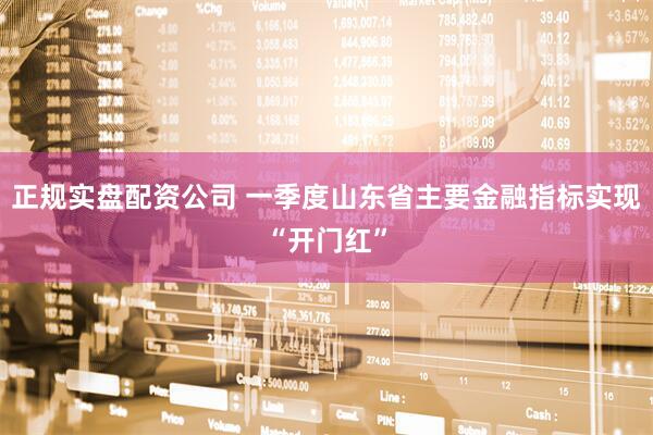 正规实盘配资公司 一季度山东省主要金融指标实现“开门红”