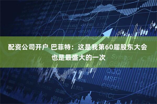 配资公司开户 巴菲特：这是我第60届股东大会 也是最盛大的一次