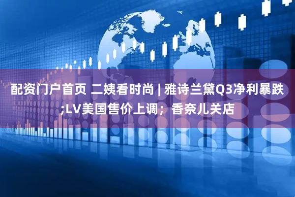 配资门户首页 二姨看时尚 | 雅诗兰黛Q3净利暴跌;LV美国售价上调；香奈儿关店