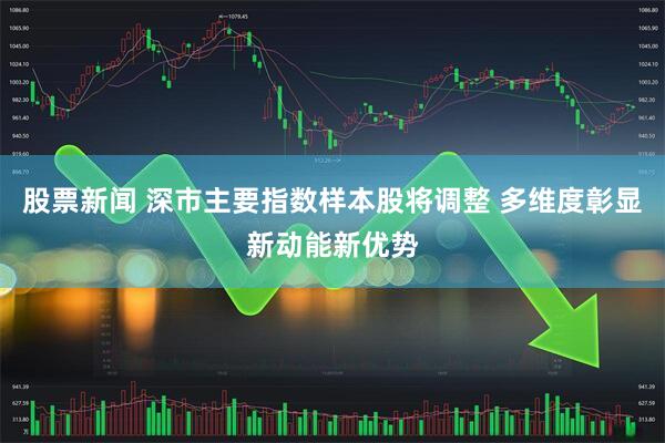 股票新闻 深市主要指数样本股将调整 多维度彰显新动能新优势