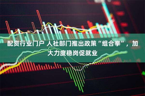 配资行业门户 人社部门推出政策“组合拳”，加大力度稳岗促就业