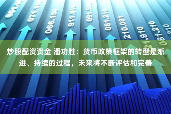 炒股配资资金 潘功胜：货币政策框架的转型是渐进、持续的过程，未来将不断评估和完善