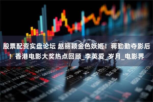 股票配资实盘论坛 赵丽颖金色妖姬！蒋勤勤夺影后！香港电影大奖热点回顾_李英爱_岁月_电影界