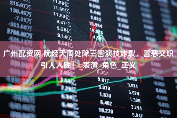 广州配资网 阮经天周处除三害演技炸裂，善恶交织引人入胜！_表演_角色_正义