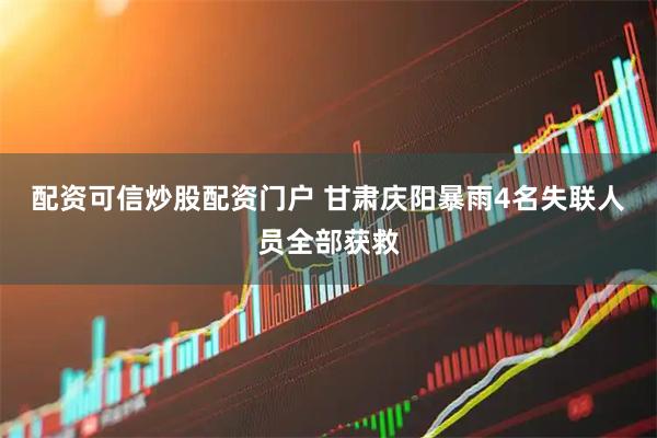配资可信炒股配资门户 甘肃庆阳暴雨4名失联人员全部获救