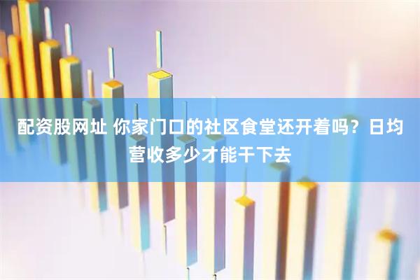 配资股网址 你家门口的社区食堂还开着吗？日均营收多少才能干下去