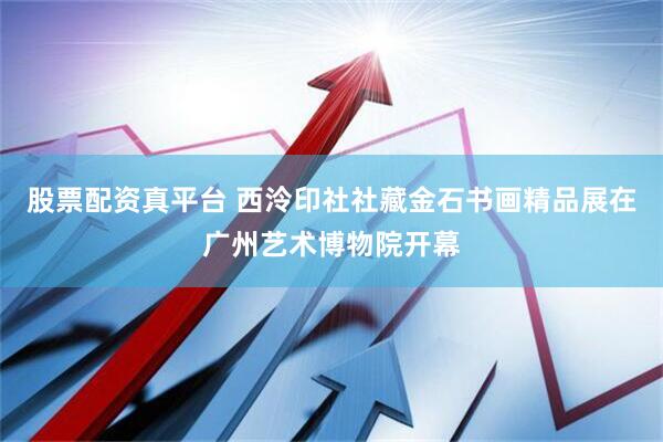 股票配资真平台 西泠印社社藏金石书画精品展在广州艺术博物院开幕