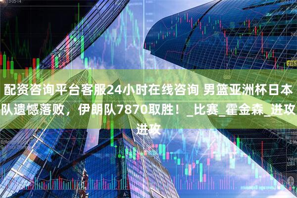 配资咨询平台客服24小时在线咨询 男篮亚洲杯日本队遗憾落败，伊朗队7870取胜！_比赛_霍金森_进攻