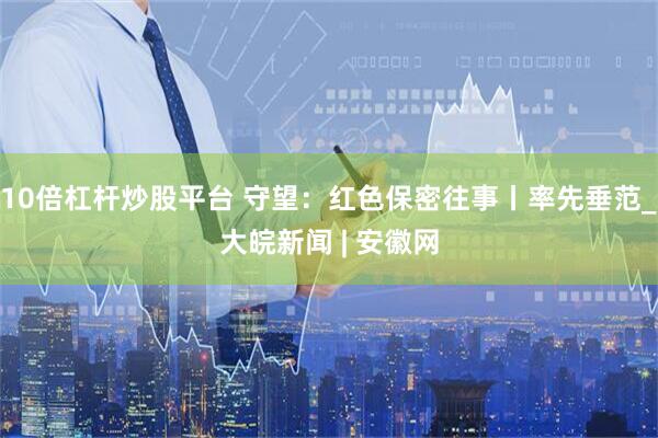 10倍杠杆炒股平台 守望：红色保密往事丨率先垂范_大皖新闻 | 安徽网