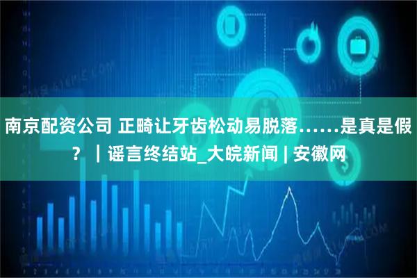 南京配资公司 正畸让牙齿松动易脱落……是真是假？｜谣言终结站_大皖新闻 | 安徽网