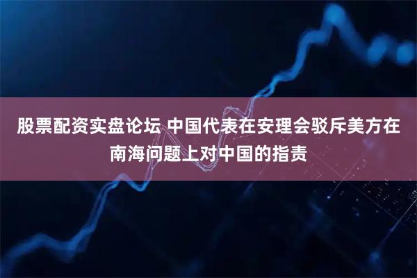 股票配资实盘论坛 中国代表在安理会驳斥美方在南海问题上对中国的指责