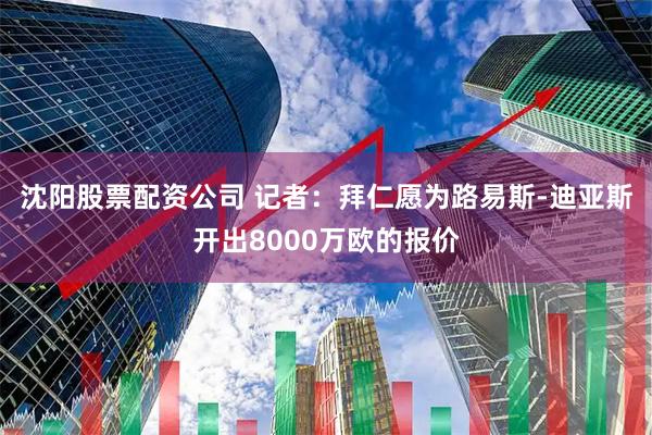 沈阳股票配资公司 记者：拜仁愿为路易斯-迪亚斯开出8000万欧的报价