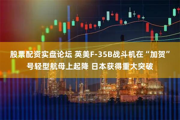 股票配资实盘论坛 英美F-35B战斗机在“加贺”号轻型航母上起降 日本获得重大突破