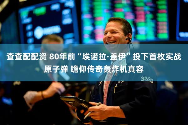 查查配配资 80年前“埃诺拉·盖伊”投下首枚实战原子弹 瞻仰传奇轰炸机真容
