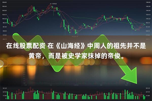 在线股票配资 在《山海经》中周人的祖先并不是黄帝，而是被史学家抹掉的帝俊。