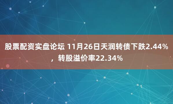 股票配资实盘论坛 11月26日天润转债下跌2.44%，转股溢价率22.34%