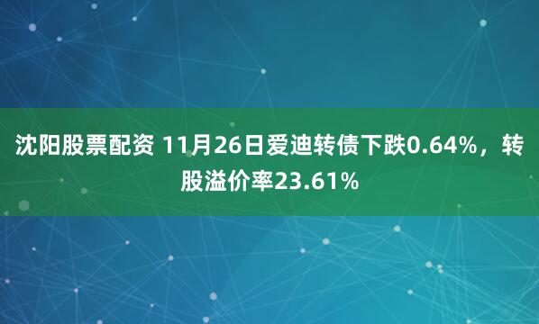沈阳股票配资 11月26日爱迪转债下跌0.64%，转股溢价率23.61%