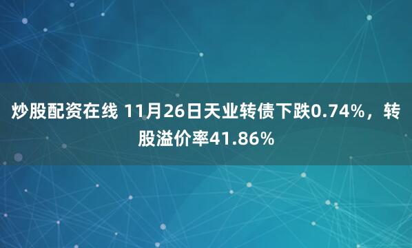 炒股配资在线 11月26日天业转债下跌0.74%，转股溢价率41.86%