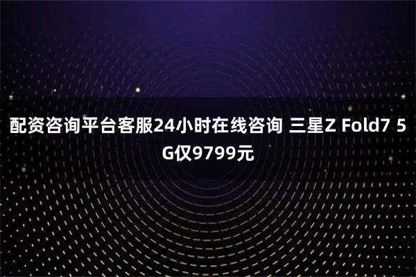 配资咨询平台客服24小时在线咨询 三星Z Fold7 5G仅9799元