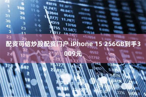 配资可信炒股配资门户 iPhone 15 256GB到手3009元