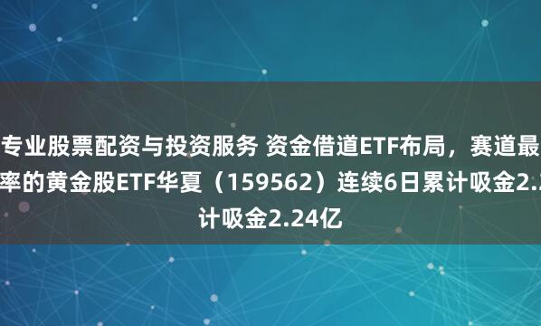 专业股票配资与投资服务 资金借道ETF布局，赛道最低费率的黄金股ETF华夏（159562）连续6日累计吸金2.24亿