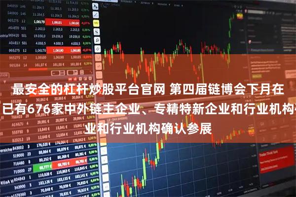 最安全的杠杆炒股平台官网 第四届链博会下月在京举办，已有676家中外链主企业、专精特新企业和行业机构确认参展