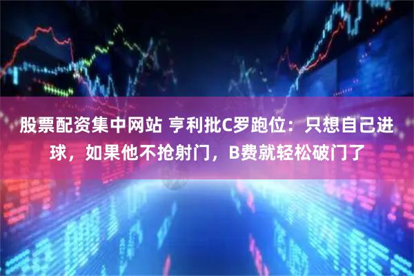 股票配资集中网站 亨利批C罗跑位：只想自己进球，如果他不抢射门，B费就轻松破门了