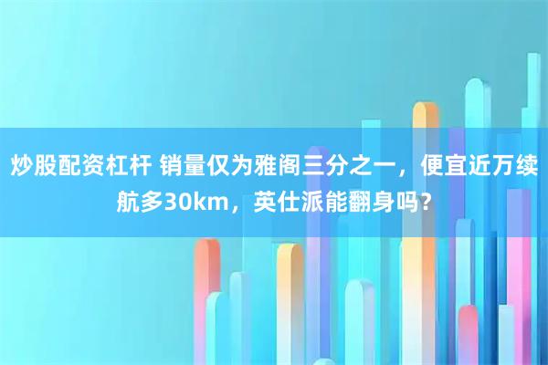 炒股配资杠杆 销量仅为雅阁三分之一，便宜近万续航多30km，英仕派能翻身吗？