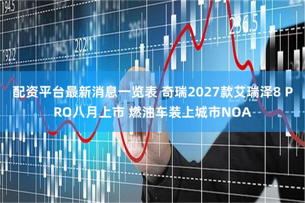 配资平台最新消息一览表 奇瑞2027款艾瑞泽8 PRO八月上市 燃油车装上城市NOA