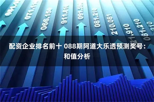 配资企业排名前十 088期阿道大乐透预测奖号：和值分析