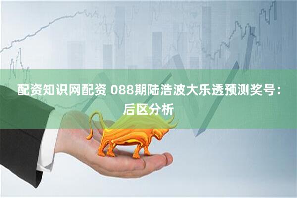 配资知识网配资 088期陆浩波大乐透预测奖号：后区分析