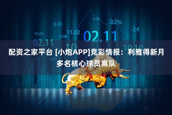 配资之家平台 [小炮APP]竞彩情报：利雅得新月多名核心球员离队