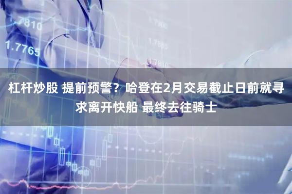 杠杆炒股 提前预警？哈登在2月交易截止日前就寻求离开快船 最终去往骑士
